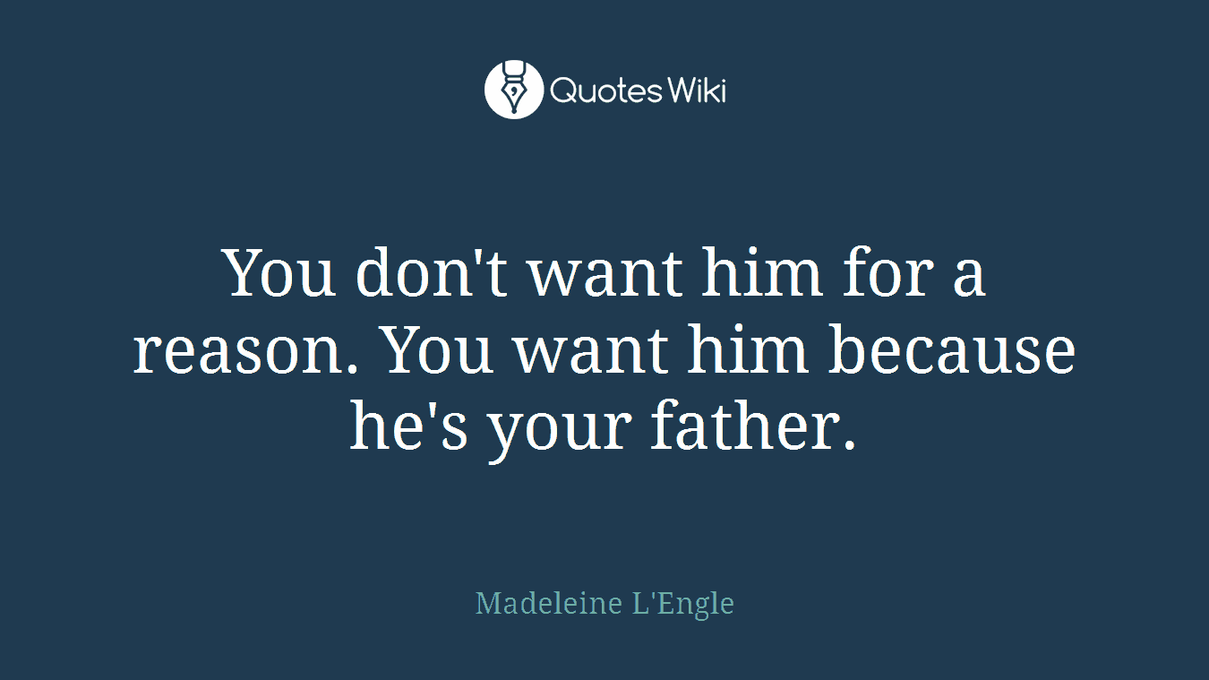 You don't want him for a reason. You want him because he's your father.