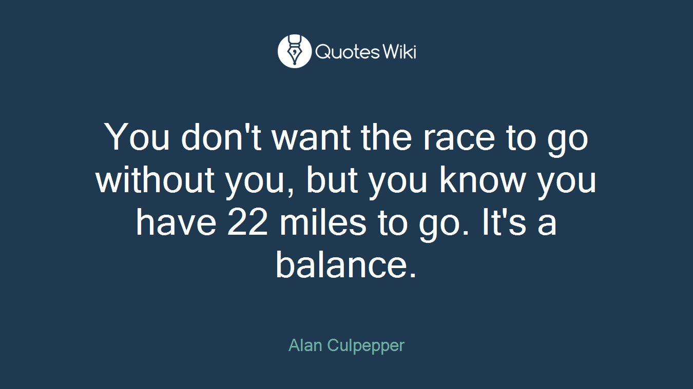 You don't want the race to go without you, but you know you have 22 miles to go. It's a balance.