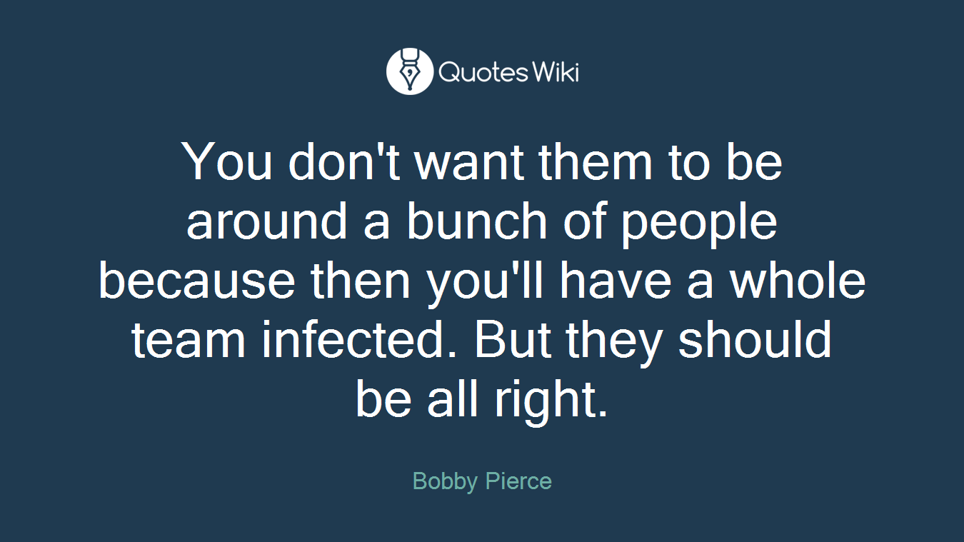 You don't want them to be around a bunch of people because then you'll have a whole team infected. But they should be all right.