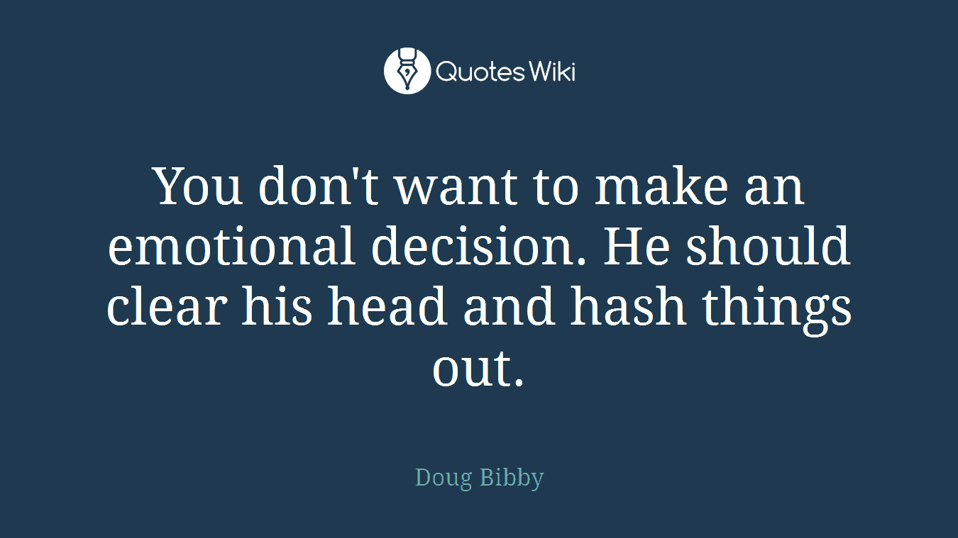 You don't want to make an emotional decision. He should clear his head and hash things out.