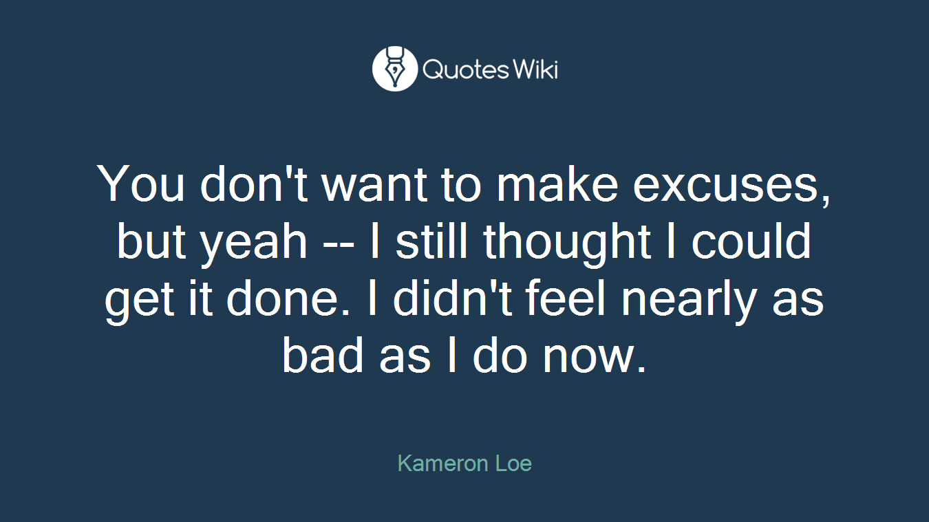 You don't want to make excuses, but yeah -- I still thought I could get it done. I didn't feel nearly as bad as I do now.