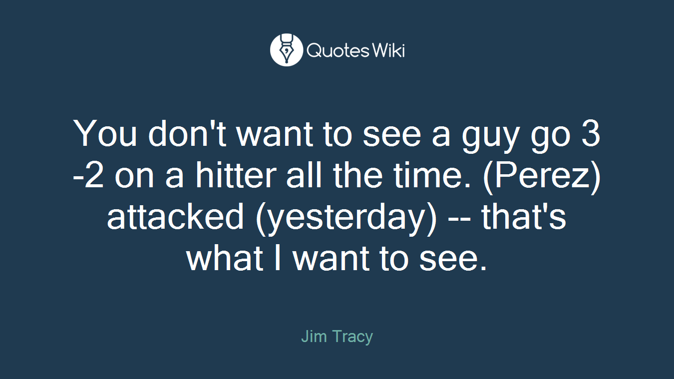 You don't want to see a guy go 3-2 on a hitter all the time. (Perez) attacked (yesterday) -- that's what I want to see.