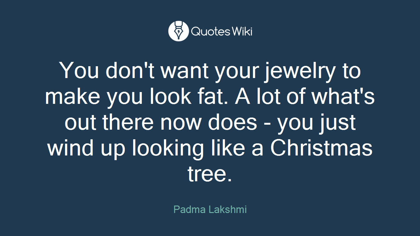 You don't want your jewelry to make you look fat. A lot of what's out there now does - you just wind up looking like a Christmas tree.