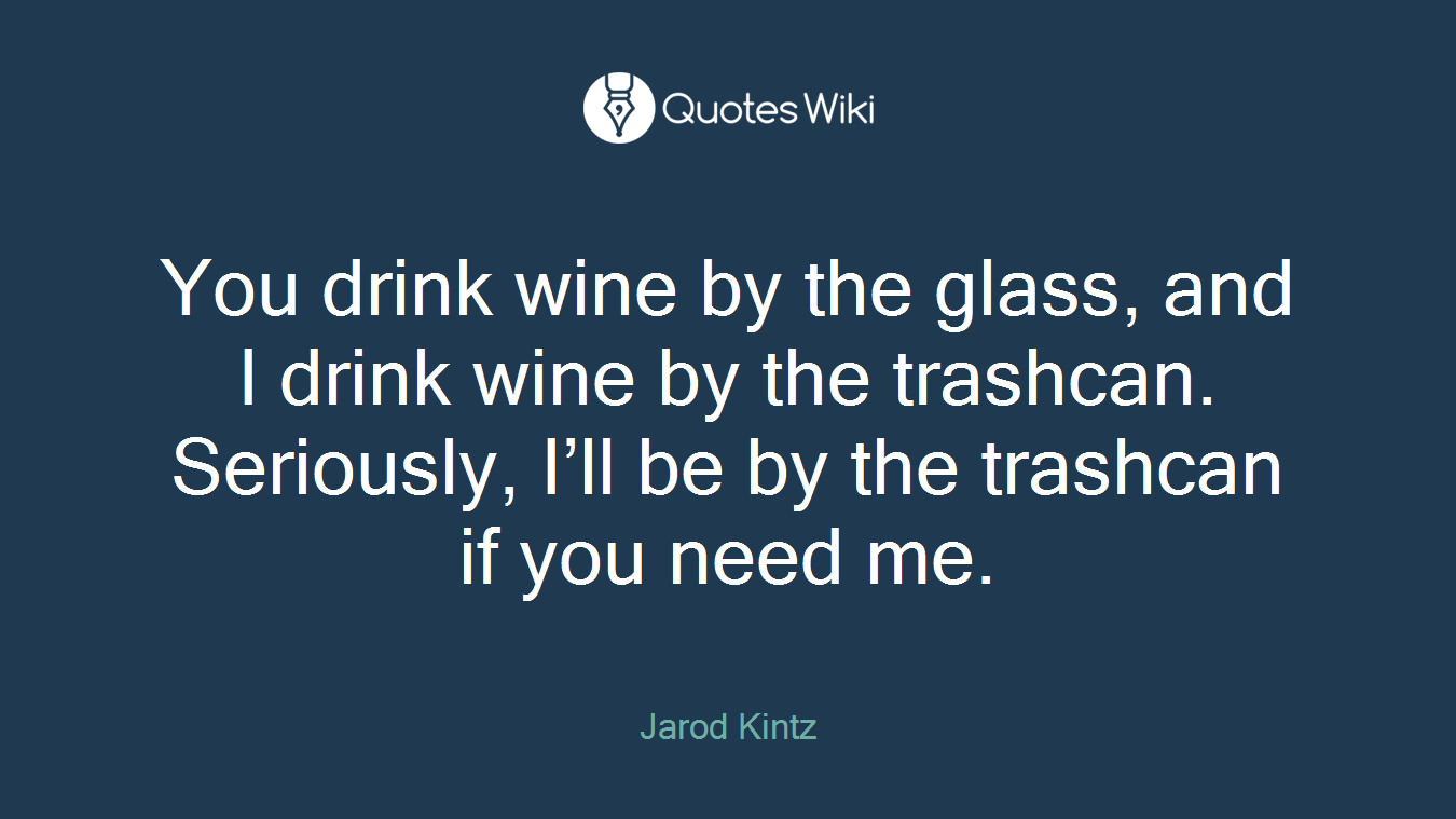You drink wine by the glass, and I drink wine by the trashcan. Seriously, I’ll be by the trashcan if you need me.