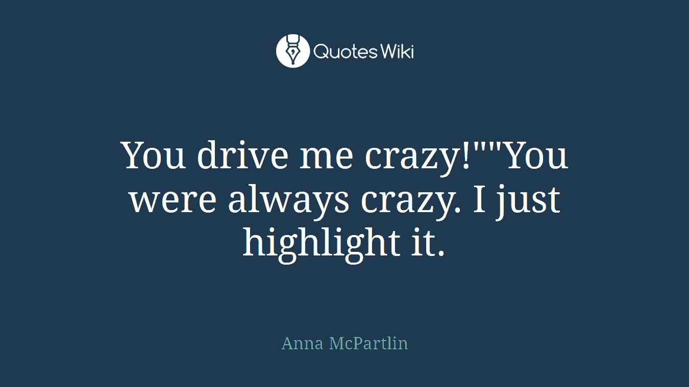 You drive me crazy!""You were always crazy. I just highlight it.
