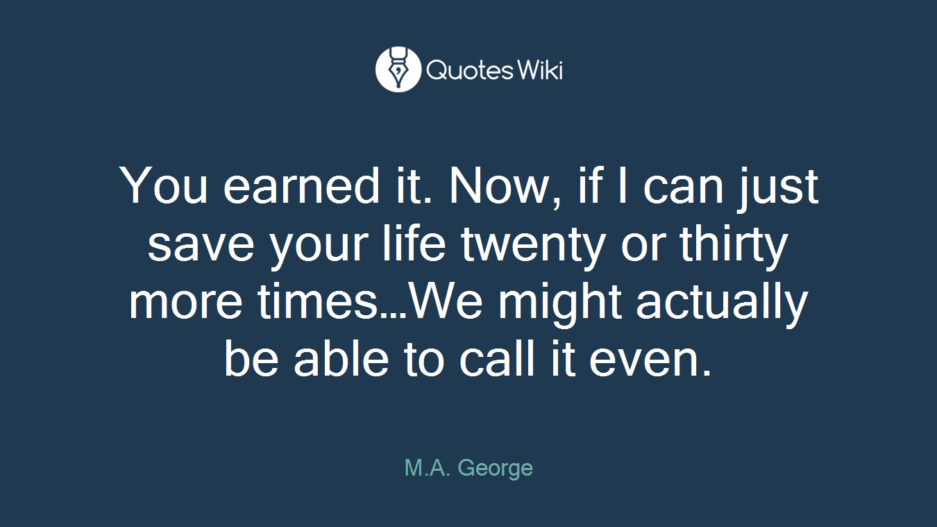 You earned it. Now, if I can just save your life twenty or thirty more times…We might actually be able to call it even.