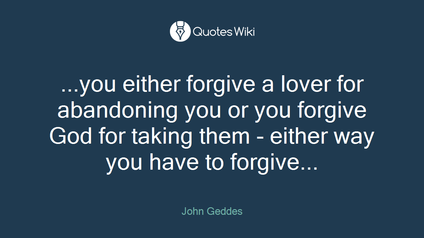...you either forgive a lover for abandoning you or you forgive God for taking them - either way you have to forgive...