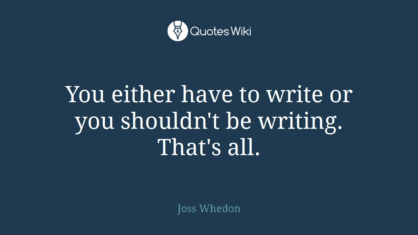 You either have to write or you shouldn't be writing. That's all.
