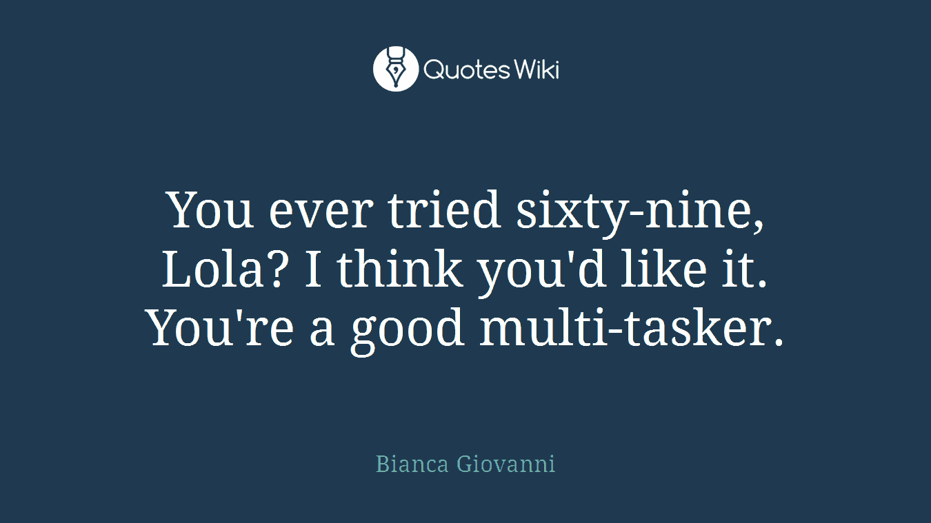 You ever tried sixty-nine, Lola? I think you'd like it. You're a good multi-tasker.
