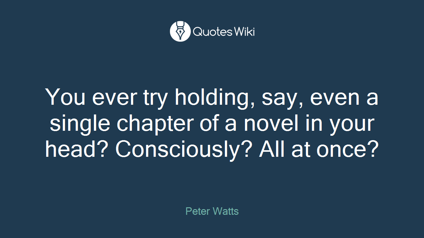 You ever try holding, say, even a single chapter of a novel in your head? Consciously? All at once?
