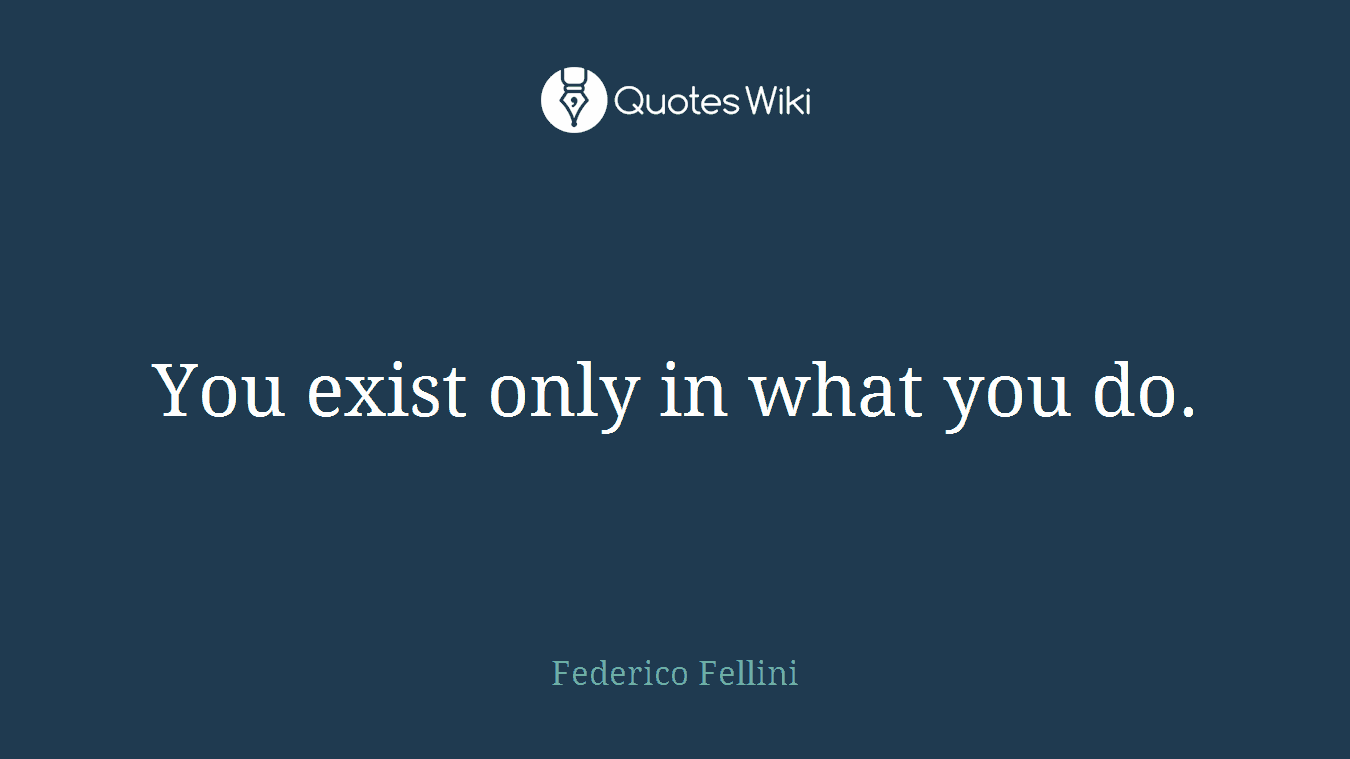 You exist only in what you do.
