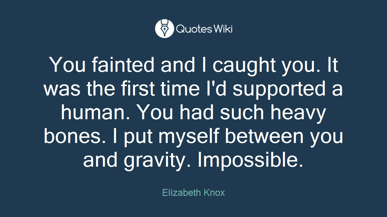 You fainted and I caught you. It was the first time I'd supported a human. You had such heavy bones. I put myself between you and gravity. Impossible.