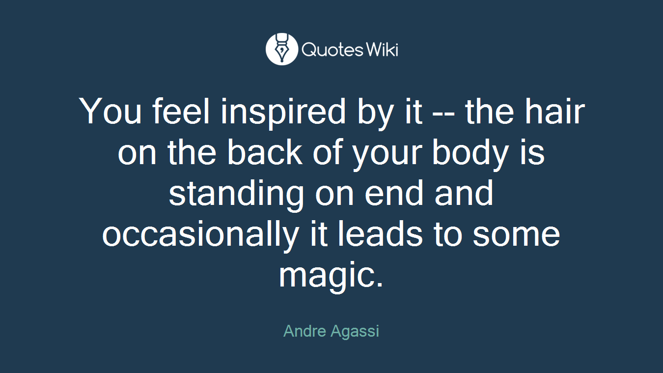 You feel inspired by it -- the hair on the back of your body is standing on end and occasionally it leads to some magic.