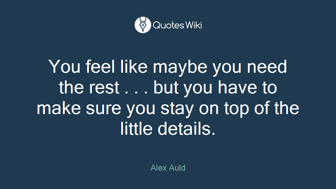 You feel like maybe you need the rest . . . but you have to make sure you stay on top of the little details.