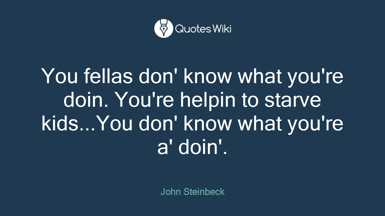 You fellas don' know what you're doin. You're helpin to starve kids...You don' know what you're a' doin'.