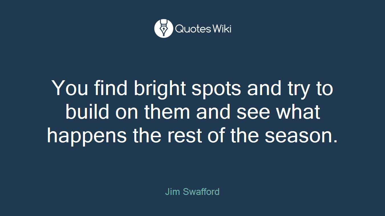 You find bright spots and try to build on them and see what happens the rest of the season.