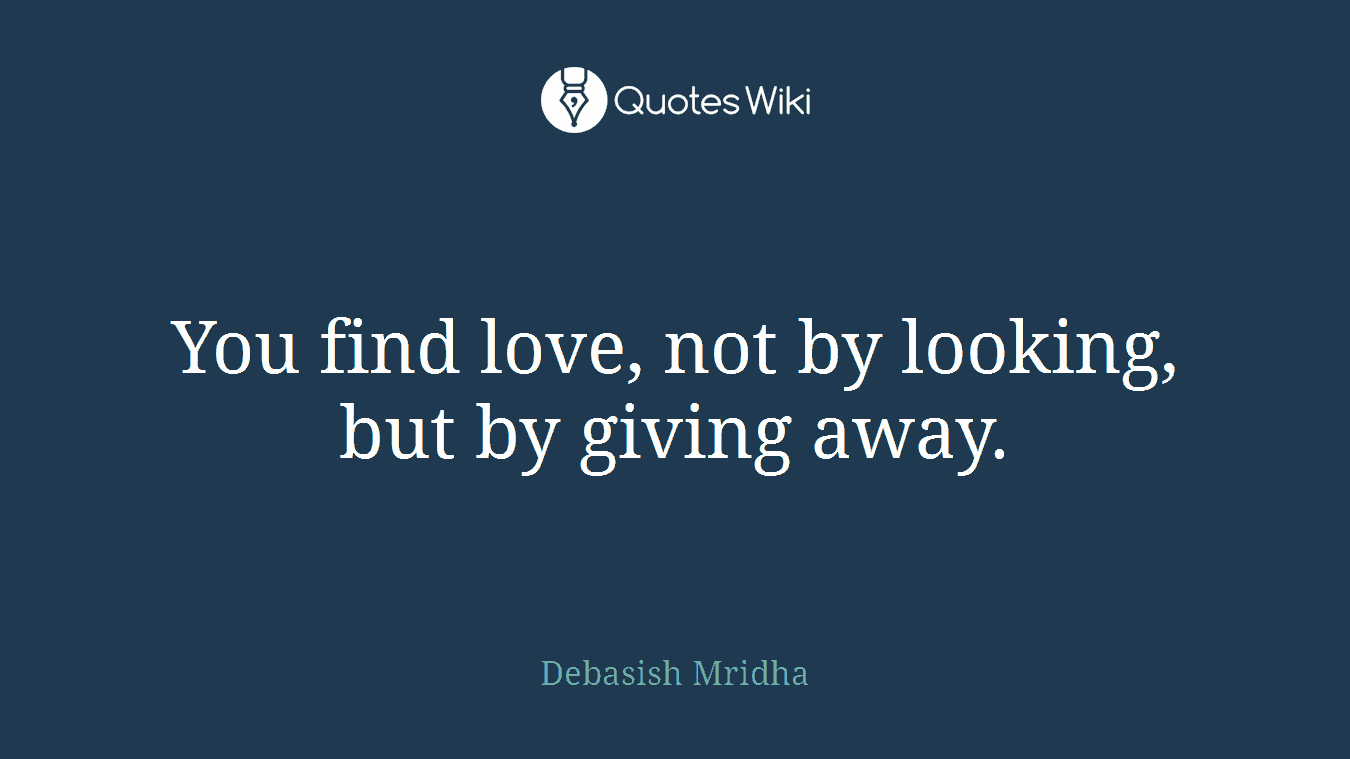 You find love, not by looking, but by giving away.