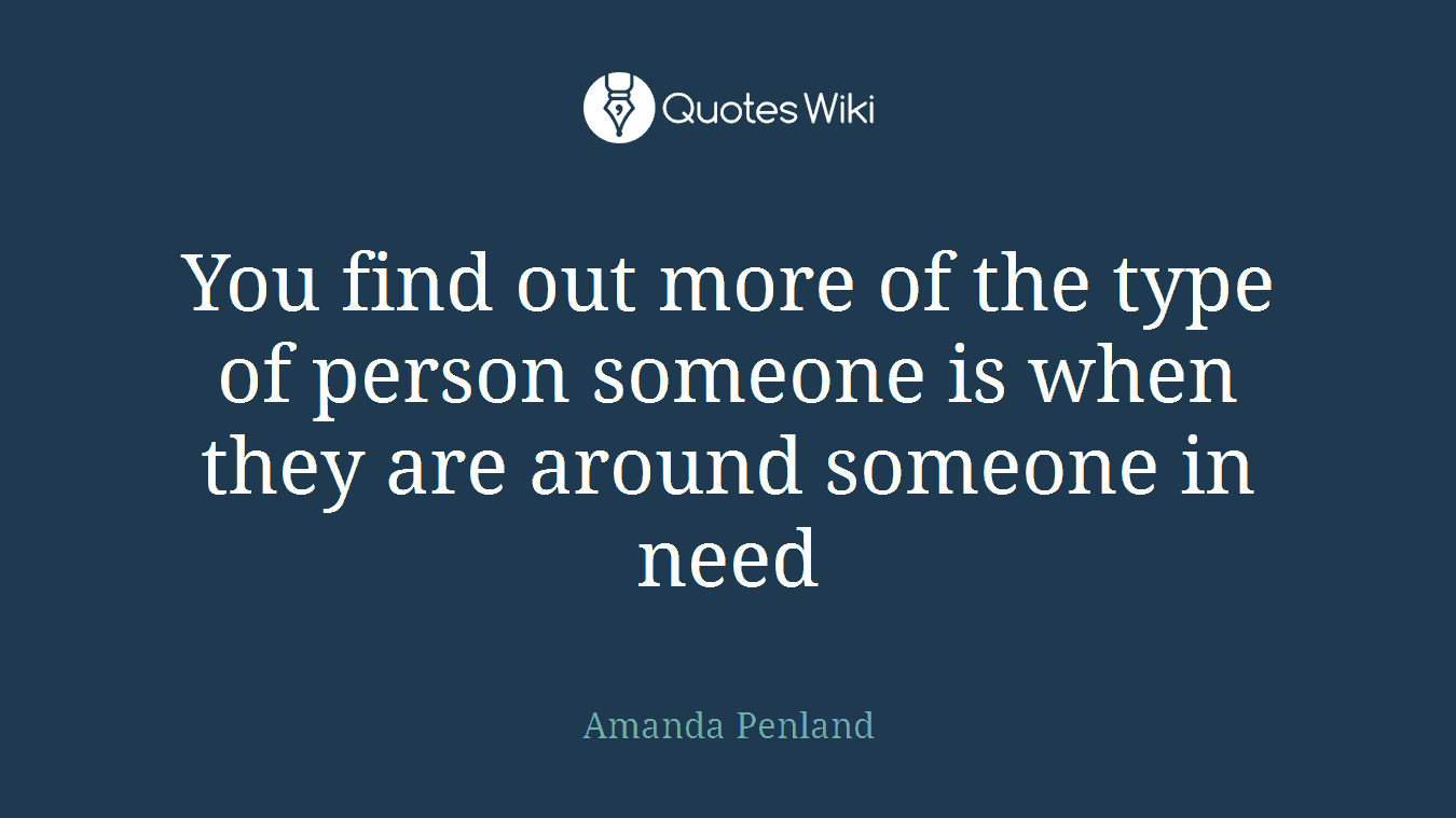 You find out more of the type of person someone is when they are around someone in need