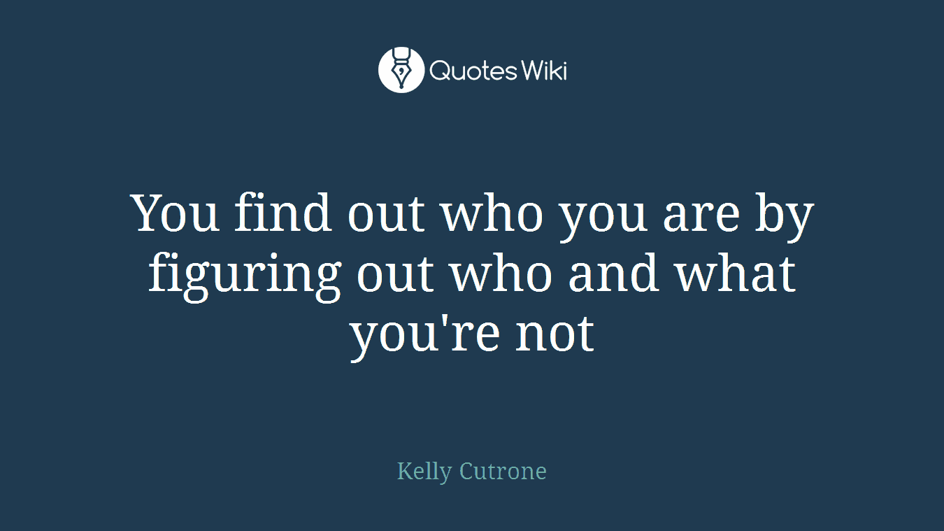 You find out who you are by figuring out who and what you're not