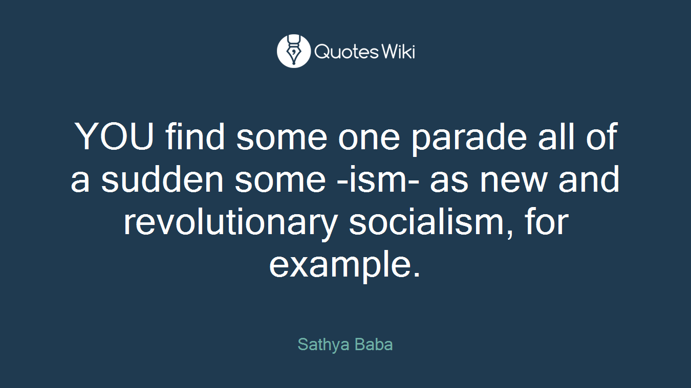 YOU find some one parade all of a sudden some -ism- as new and revolutionary socialism, for example.