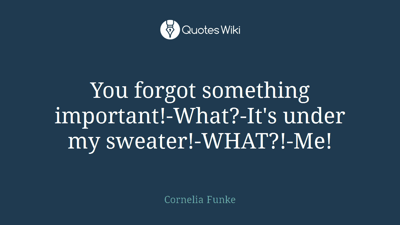 You forgot something important!-What?-It's under my sweater!-WHAT?!-Me!