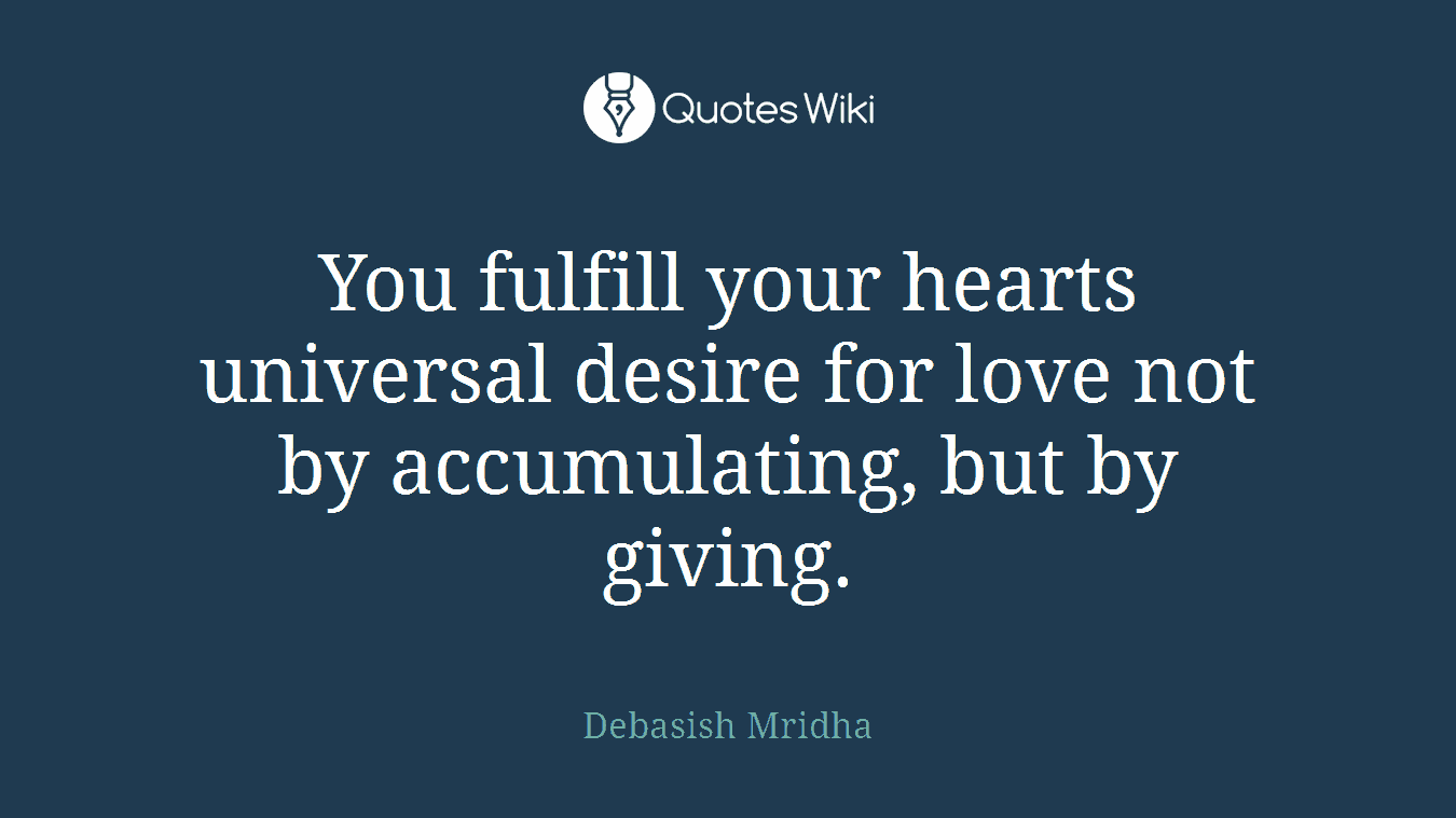 You fulfill your hearts universal desire for love not by accumulating, but by giving.