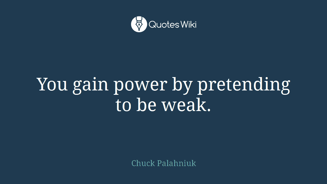You gain power by pretending to be weak.
