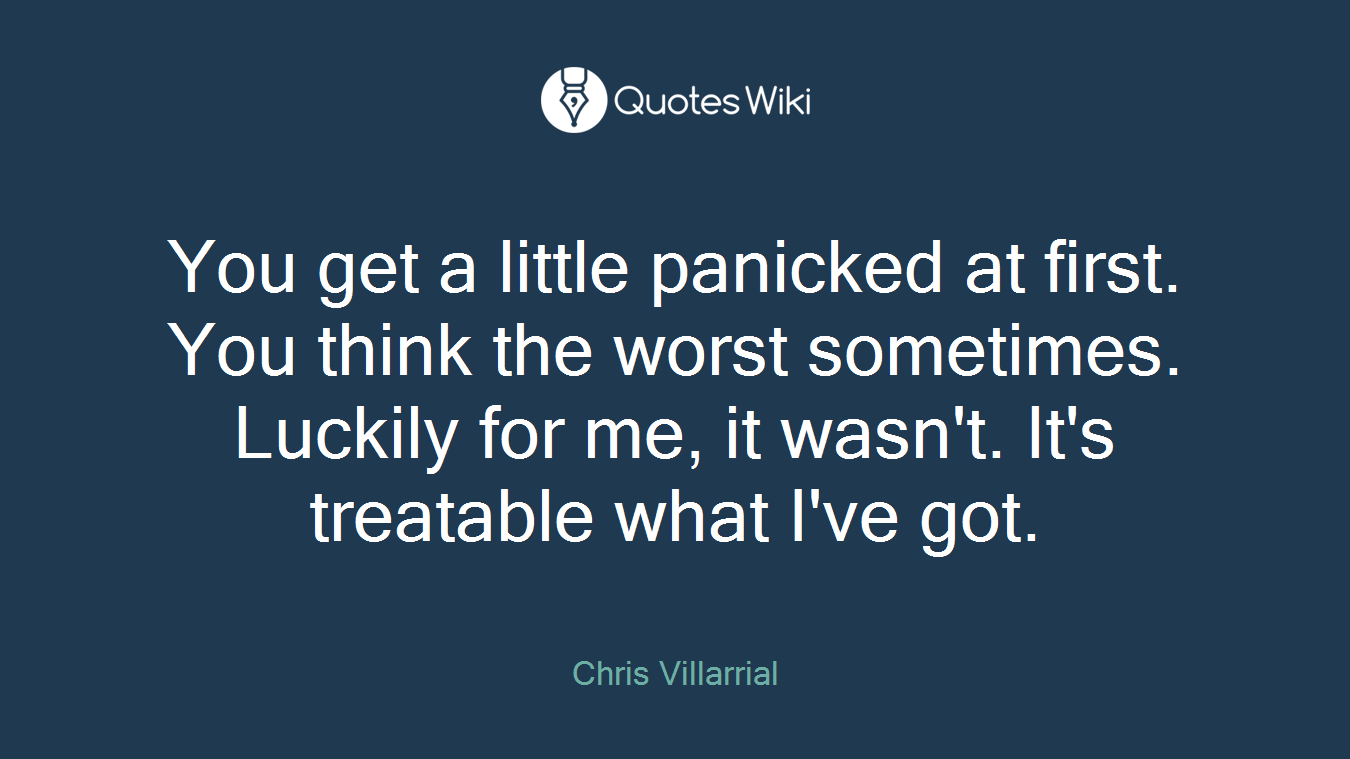 You get a little panicked at first. You think the worst sometimes. Luckily for me, it wasn't. It's treatable what I've got.