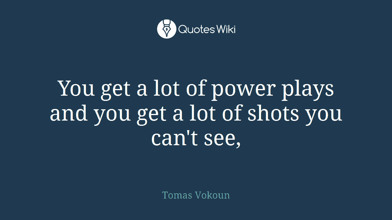 You get a lot of power plays and you get a lot of shots you can't see,