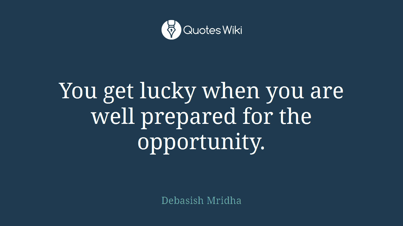 You get lucky when you are well prepared for the opportunity.