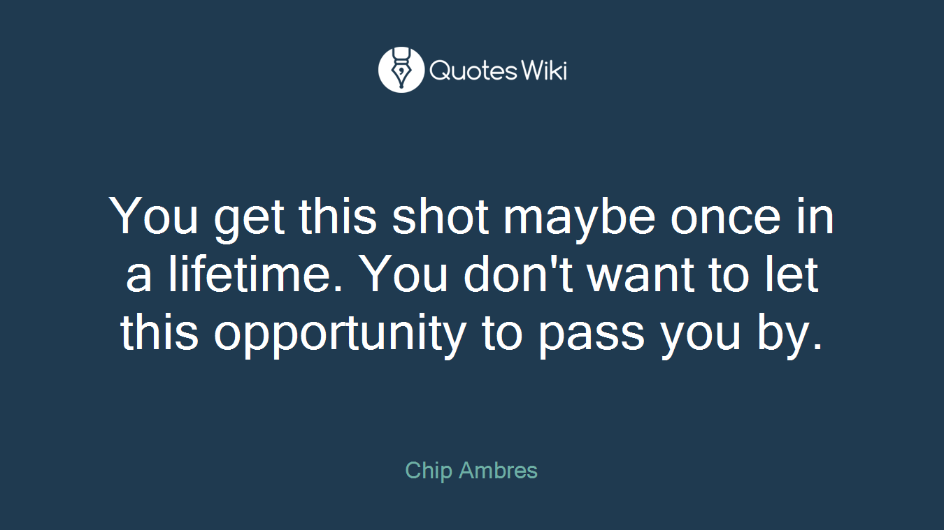 You get this shot maybe once in a lifetime. You don't want to let this opportunity to pass you by.