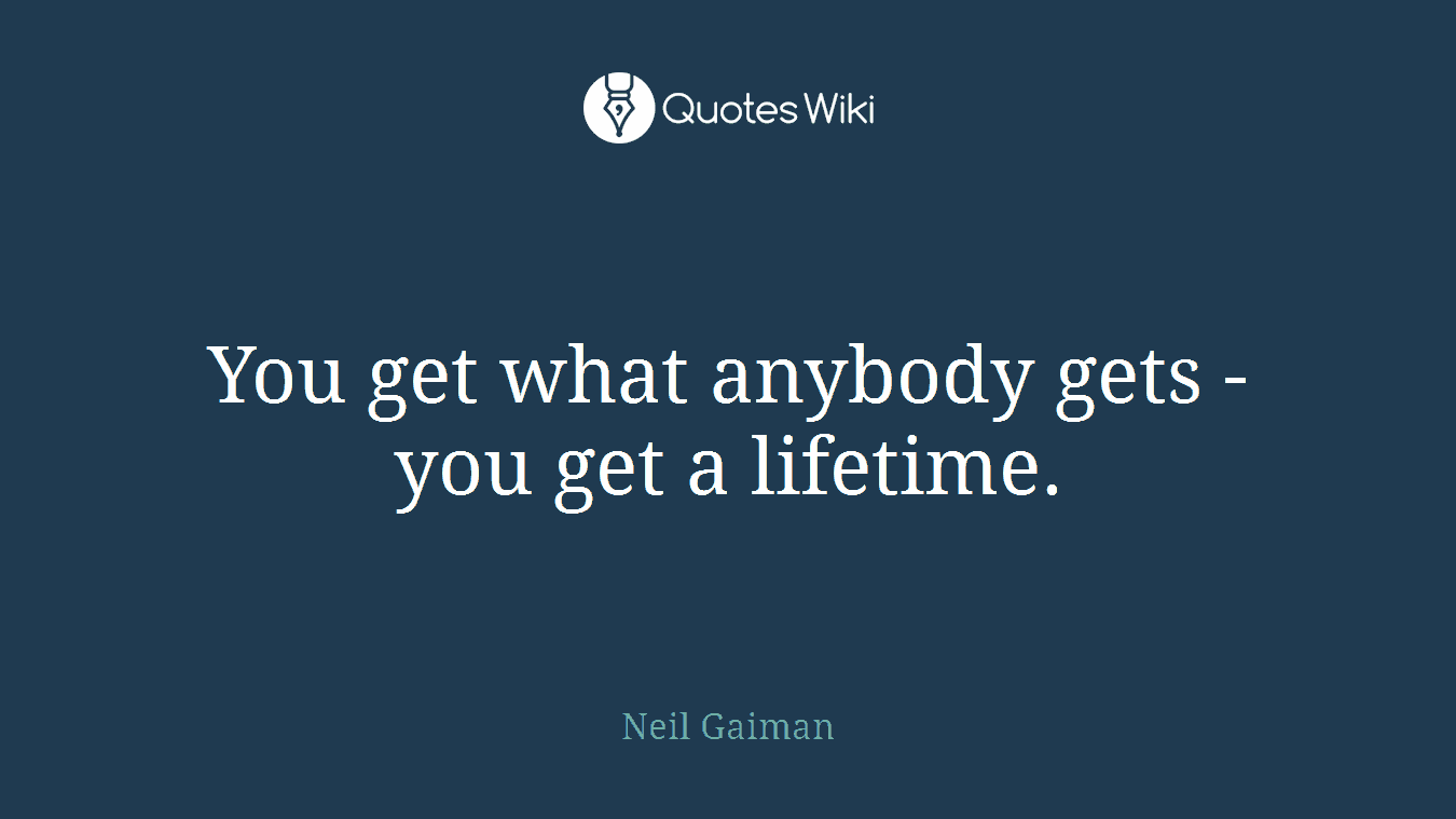 You get what anybody gets - you get a lifetime.