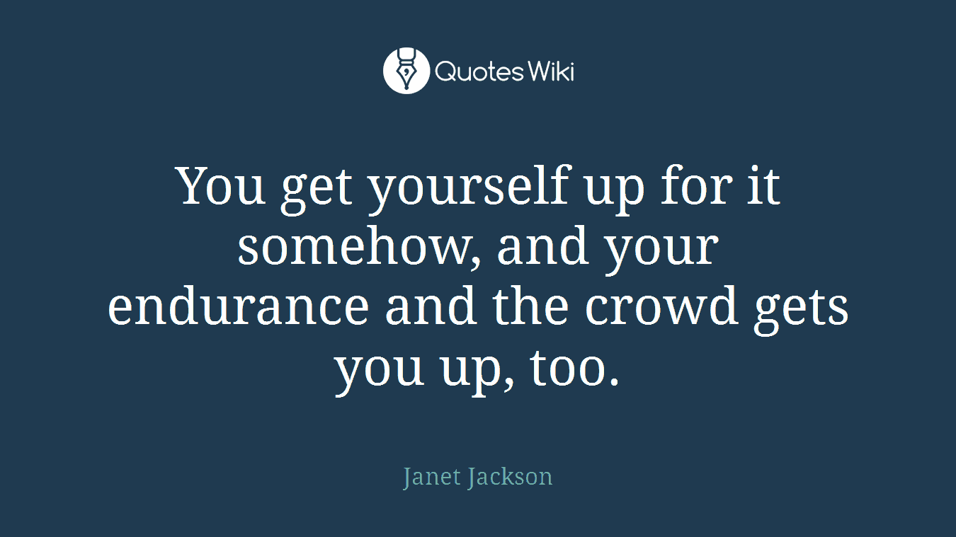 You get yourself up for it somehow, and your endurance and the crowd gets you up, too.
