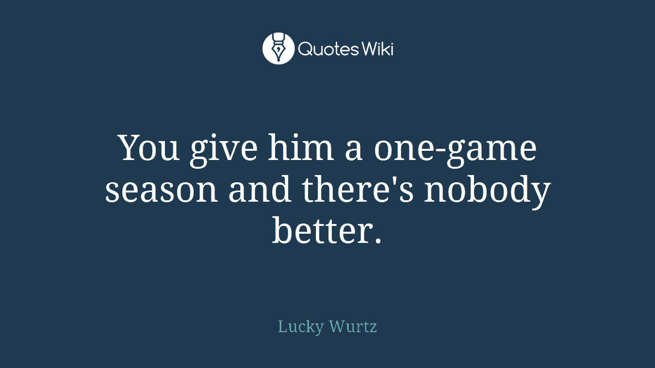 You give him a one-game season and there's nobody better.