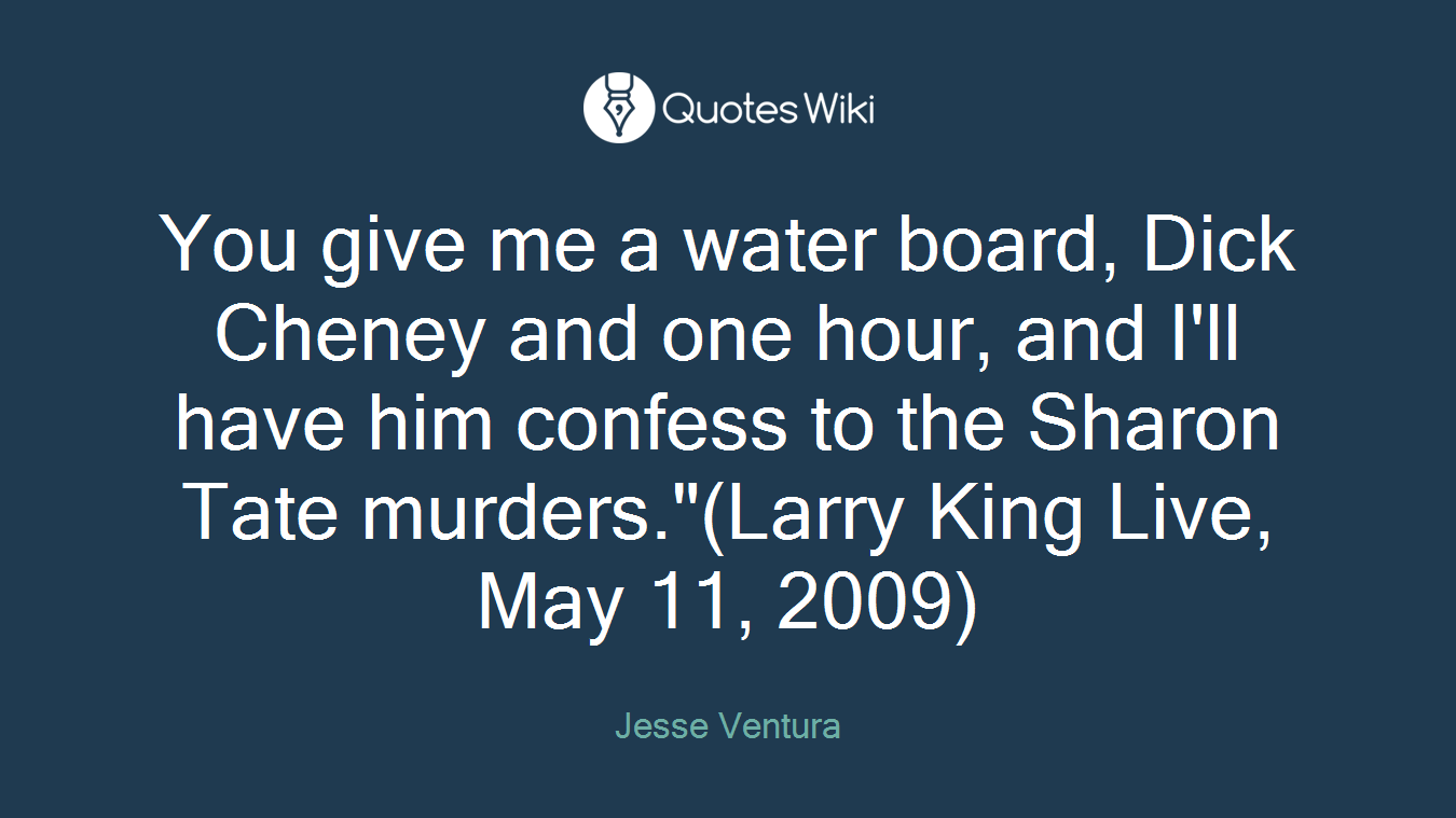 You give me a water board, Dick Cheney and one hour, and I'll have him confess to the Sharon Tate murders."(Larry King Live, May 11, 2009)