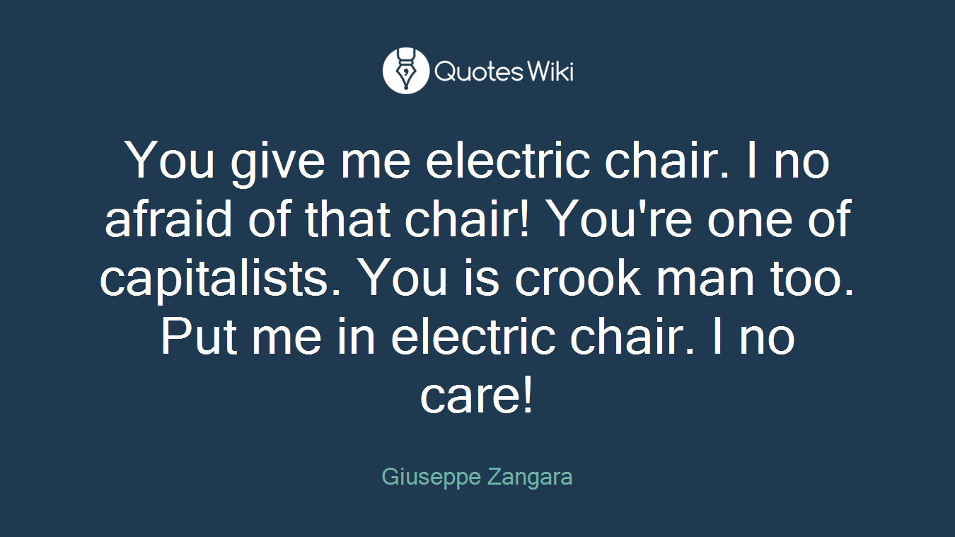 You give me electric chair. I no afraid of that chair! You're one of capitalists. You is crook man too. Put me in electric chair. I no care!