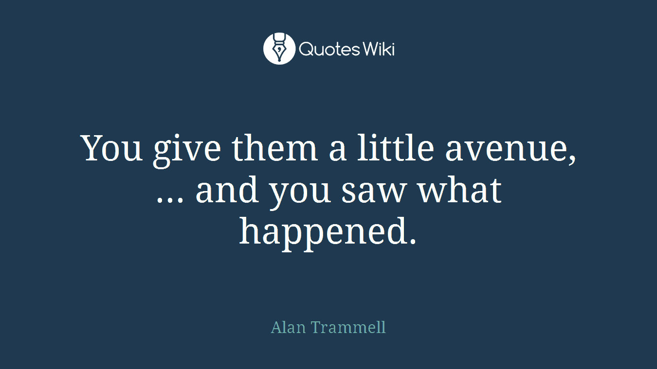 You give them a little avenue, ... and you saw what happened.