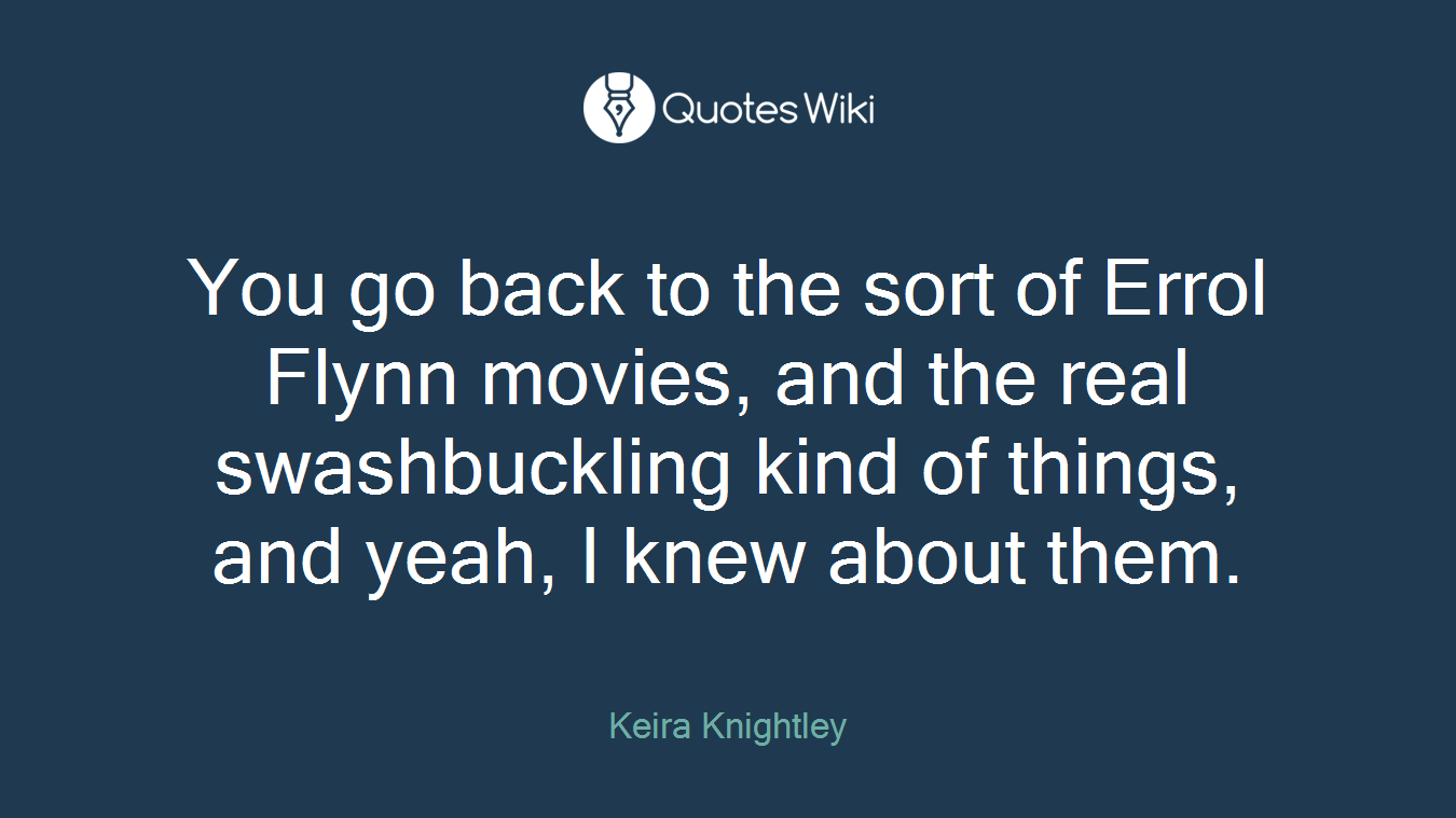 You go back to the sort of Errol Flynn movies, and the real swashbuckling kind of things, and yeah, I knew about them.