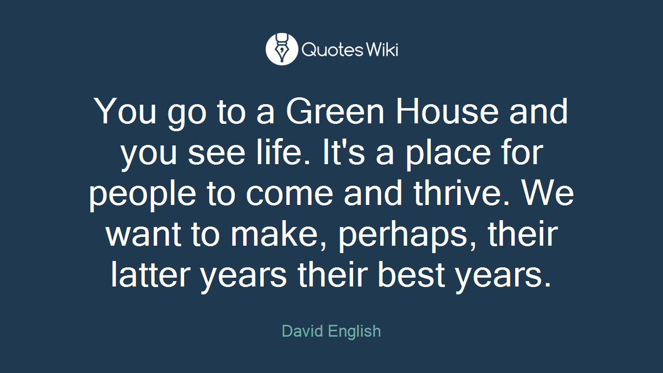 You go to a Green House and you see life. It's a place for people to come and thrive. We want to make, perhaps, their latter years their best years.