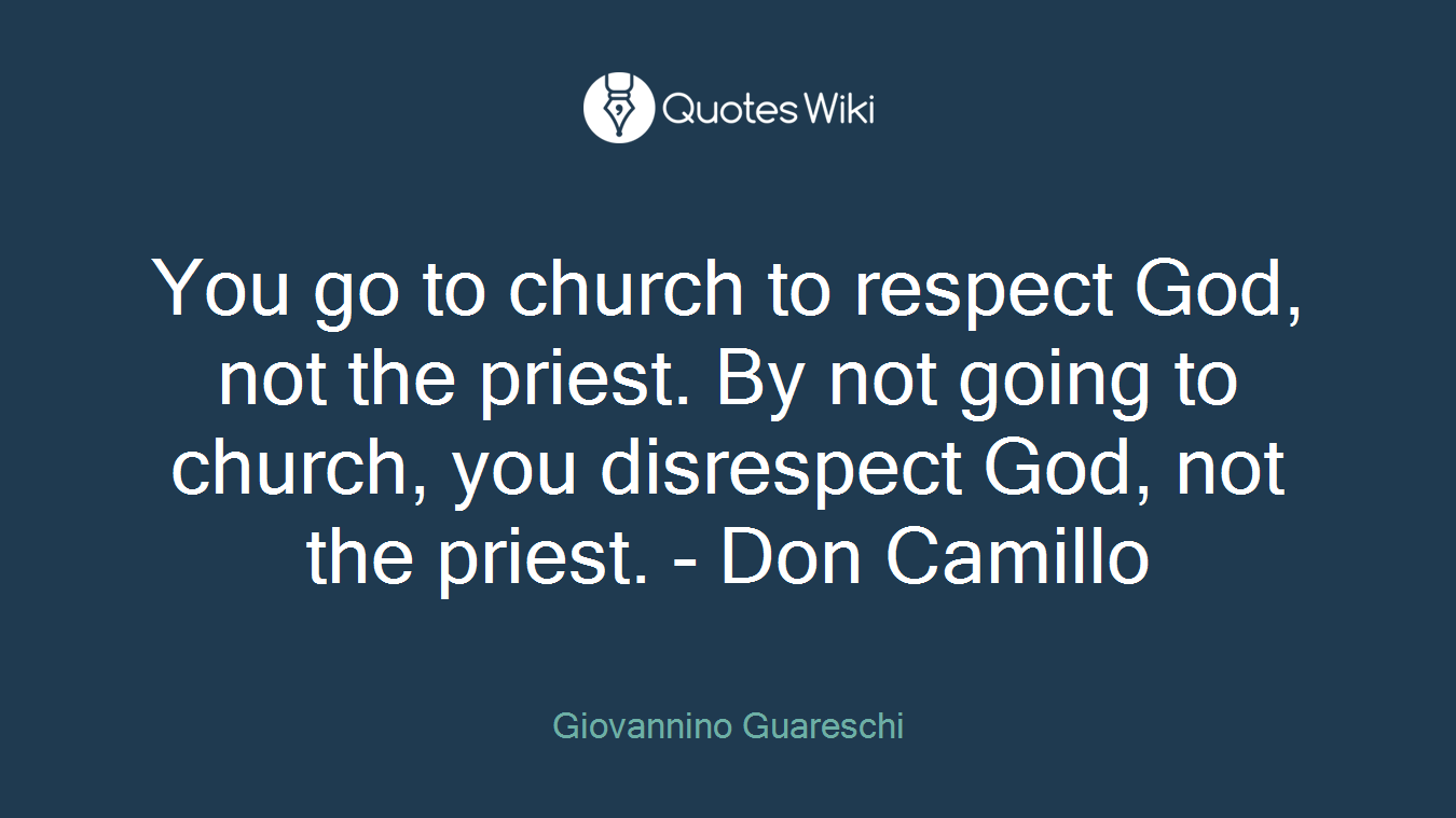 You go to church to respect God, not the priest. By not going to church, you disrespect God, not the priest. - Don Camillo