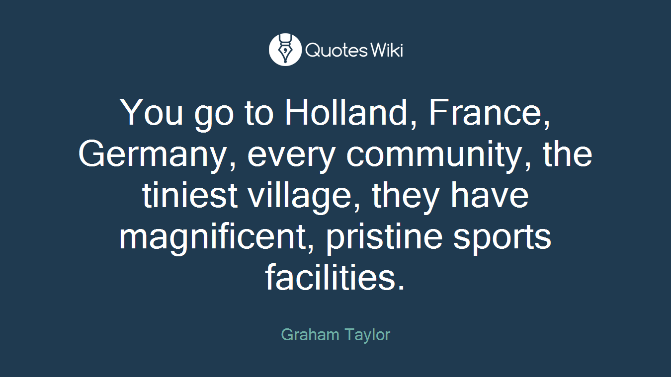 You go to Holland, France, Germany, every community, the tiniest village, they have magnificent, pristine sports facilities.