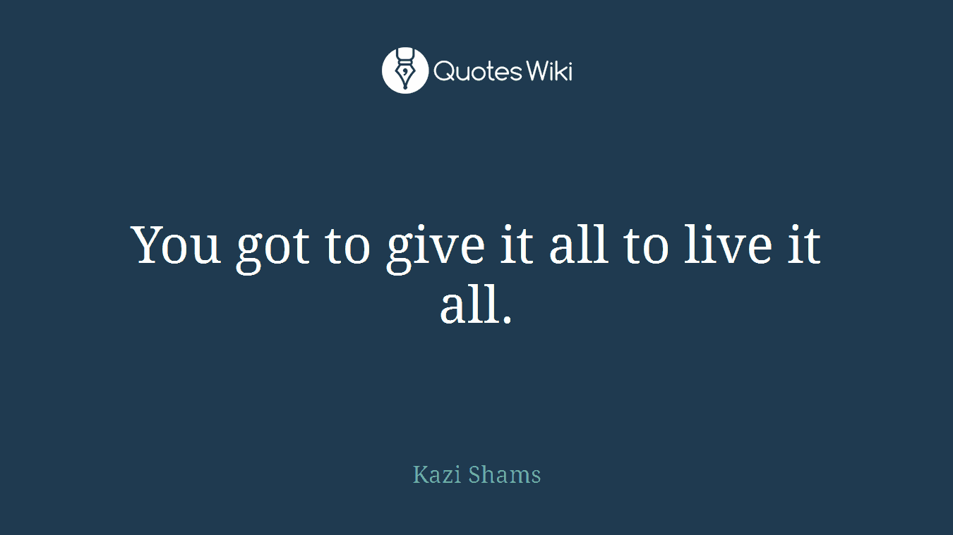 You got to give it all to live it all.