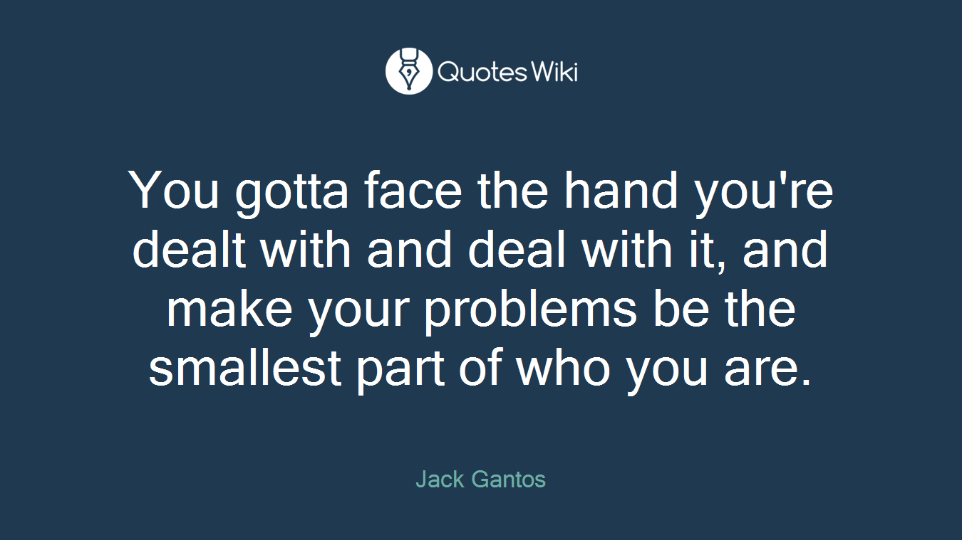 You gotta face the hand you're dealt with and deal with it, and make your problems be the smallest part of who you are.