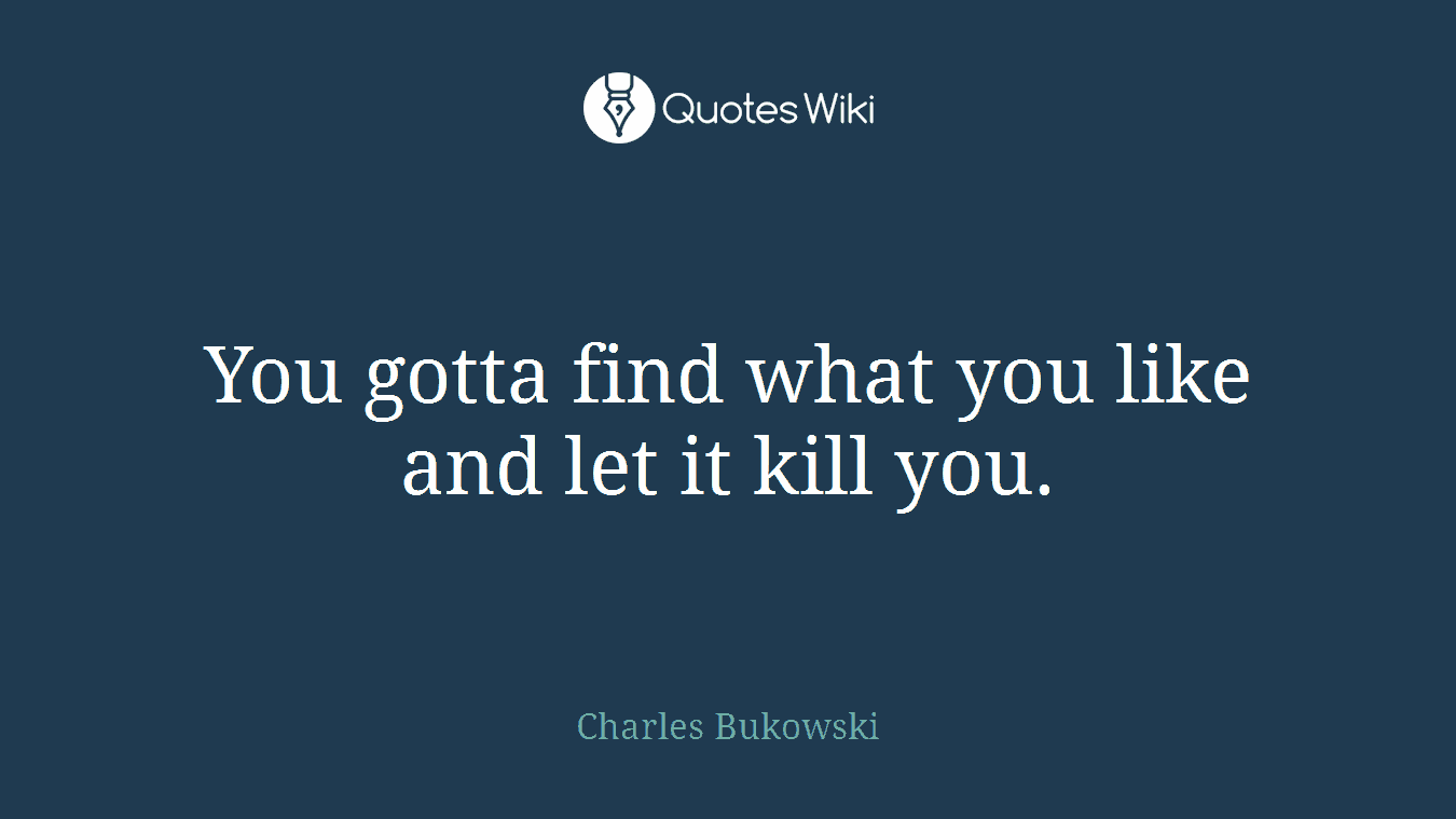 You gotta find what you like and let it kill you.