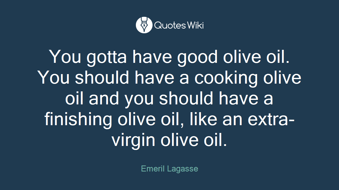 You gotta have good olive oil. You should have a cooking olive oil and you should have a finishing olive oil, like an extra-virgin olive oil.