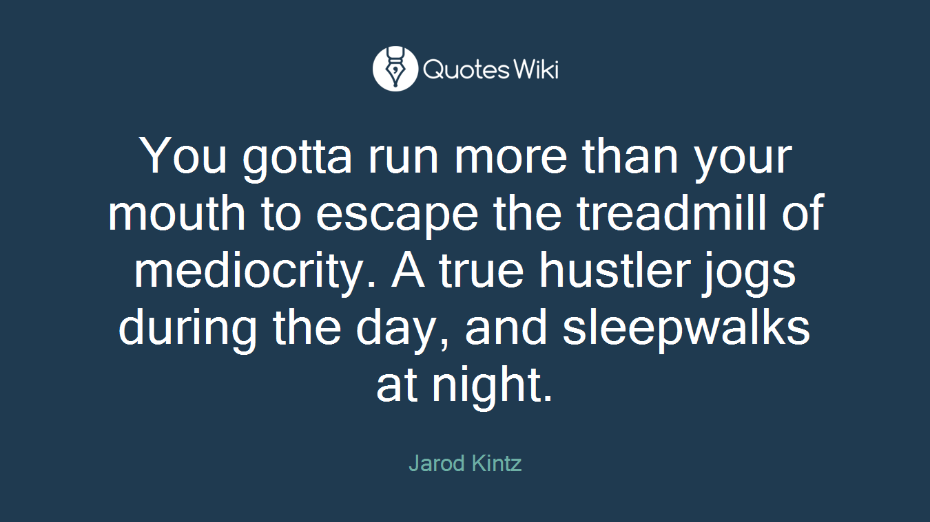 You gotta run more than your mouth to escape the treadmill of mediocrity. A true hustler jogs during the day, and sleepwalks at night.
