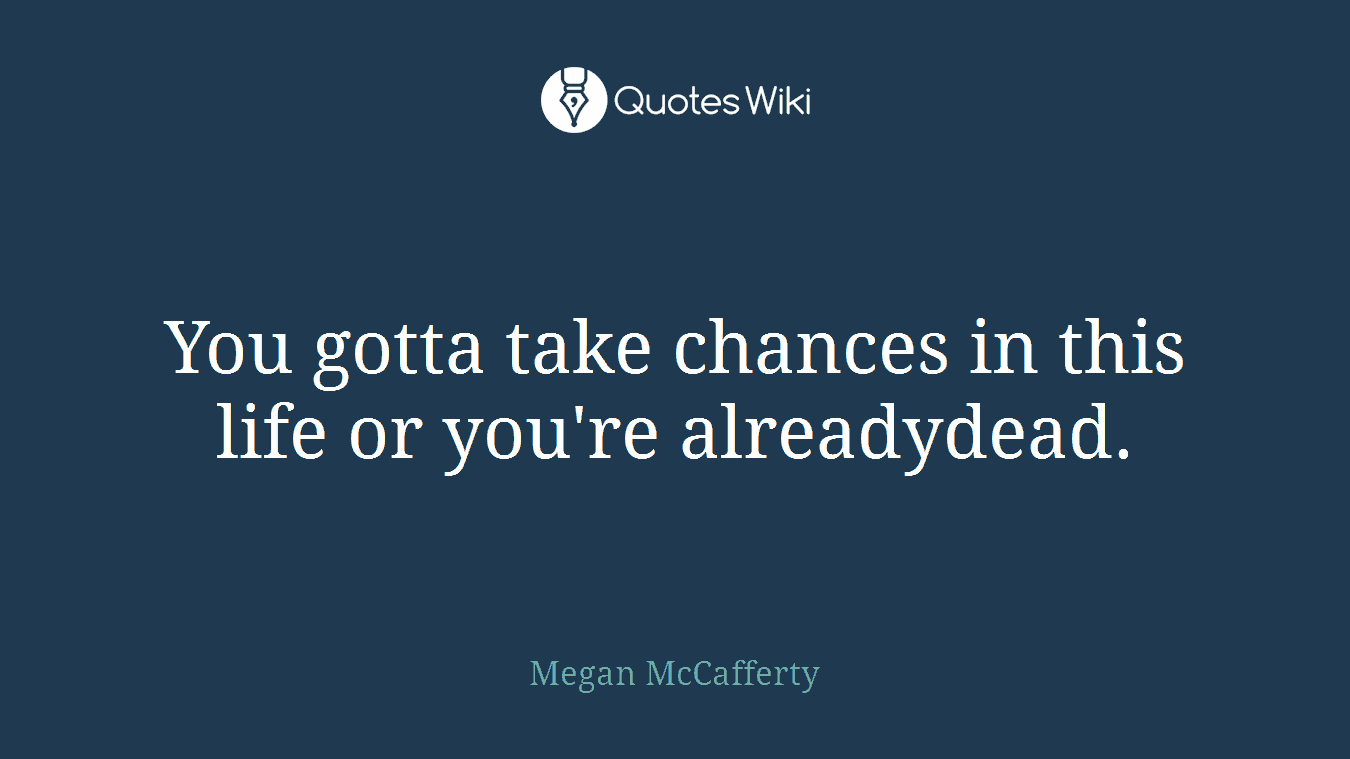 You gotta take chances in this life or you're alreadydead.