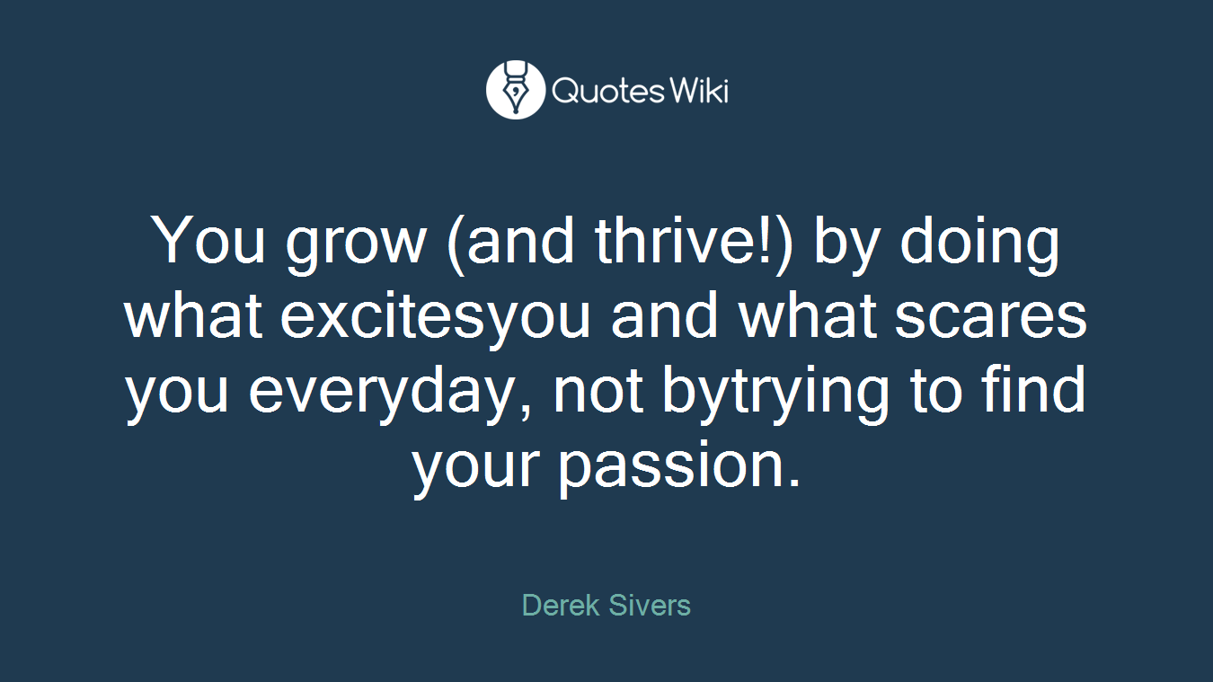 You grow (and thrive!) by doing what excitesyou and what scares you everyday, not bytrying to find your passion.