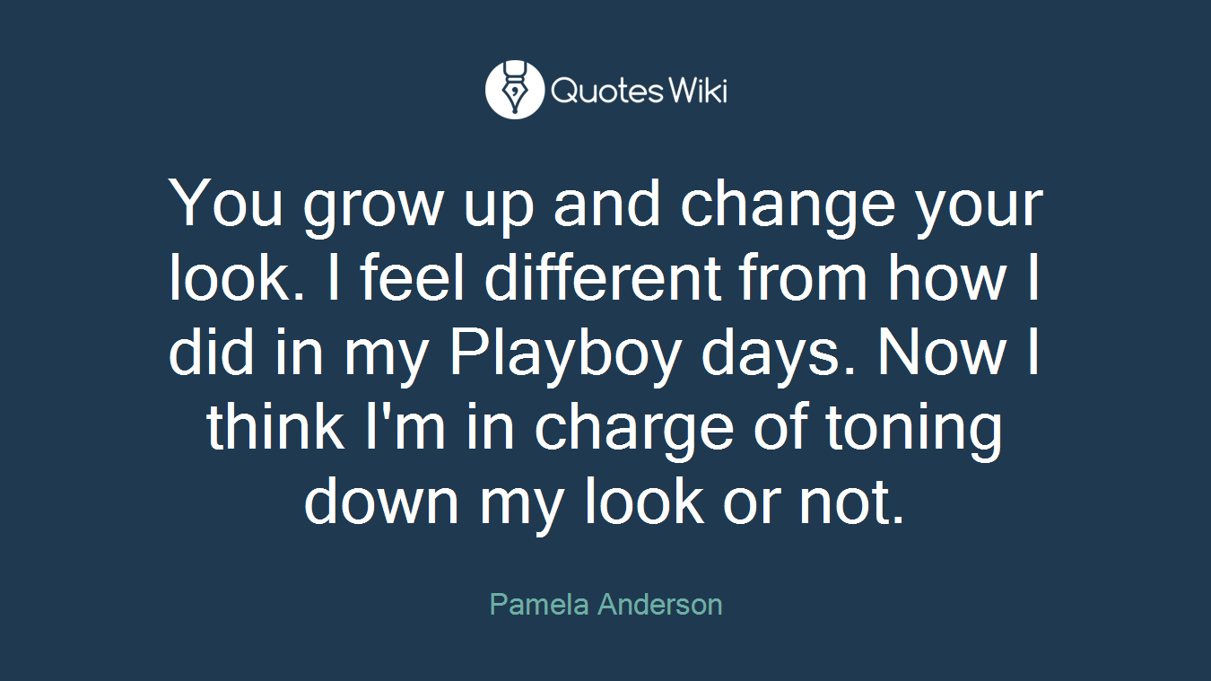 You grow up and change your look. I feel different from how I did in my Playboy days. Now I think I'm in charge of toning down my look or not.
