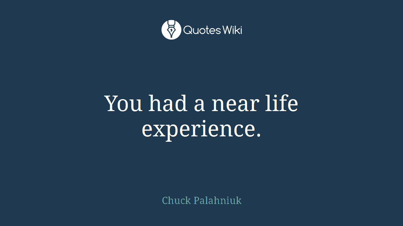 You had a near life experience.